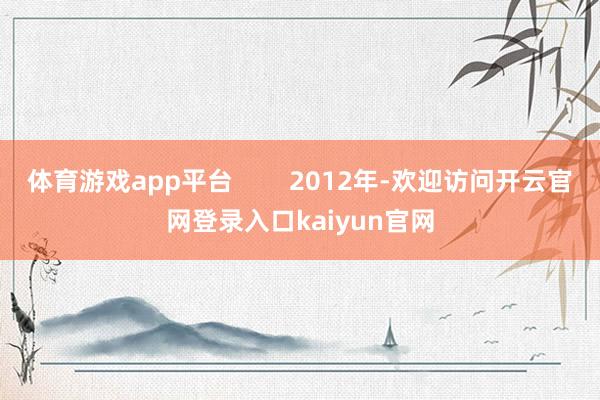 体育游戏app平台        2012年-欢迎访问开云官网登录入口kaiyun官网