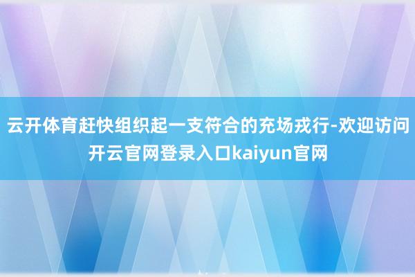 云开体育赶快组织起一支符合的充场戎行-欢迎访问开云官网登录入口kaiyun官网