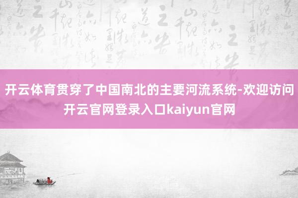 开云体育贯穿了中国南北的主要河流系统-欢迎访问开云官网登录入口kaiyun官网