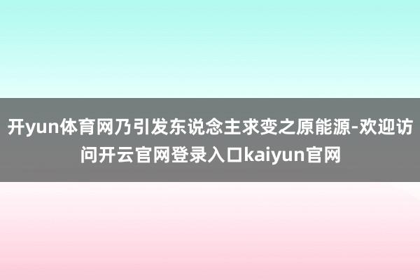 开yun体育网乃引发东说念主求变之原能源-欢迎访问开云官网登录入口kaiyun官网