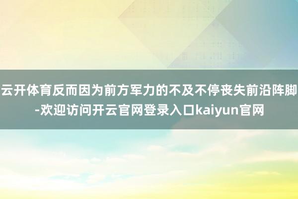 云开体育反而因为前方军力的不及不停丧失前沿阵脚-欢迎访问开云官网登录入口kaiyun官网