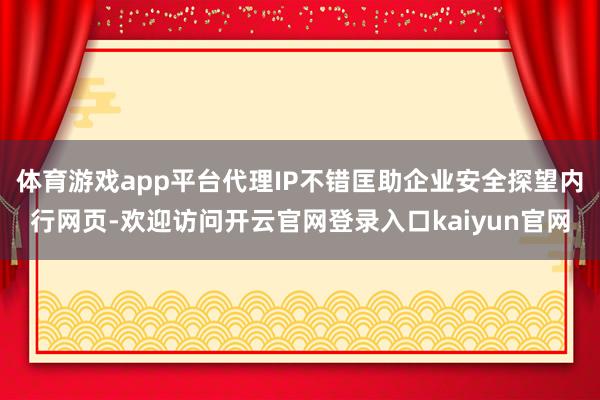 体育游戏app平台代理IP不错匡助企业安全探望内行网页-欢迎访问开云官网登录入口kaiyun官网