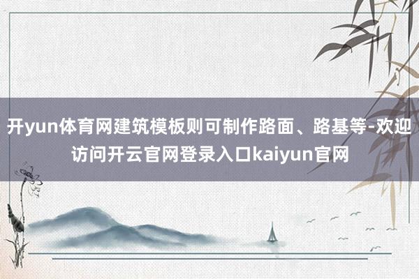 开yun体育网建筑模板则可制作路面、路基等-欢迎访问开云官网登录入口kaiyun官网