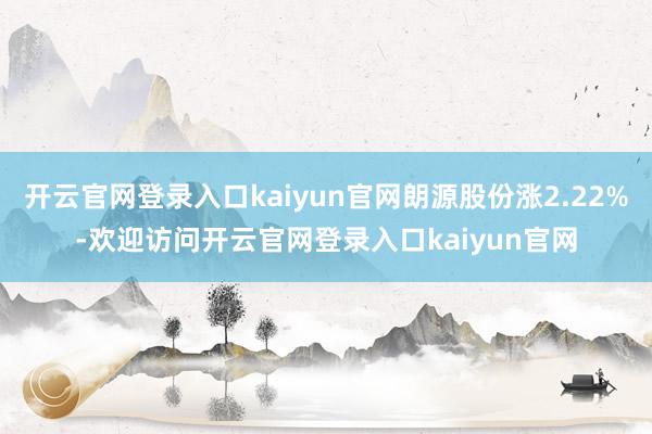 开云官网登录入口kaiyun官网朗源股份涨2.22%-欢迎访问开云官网登录入口kaiyun官网