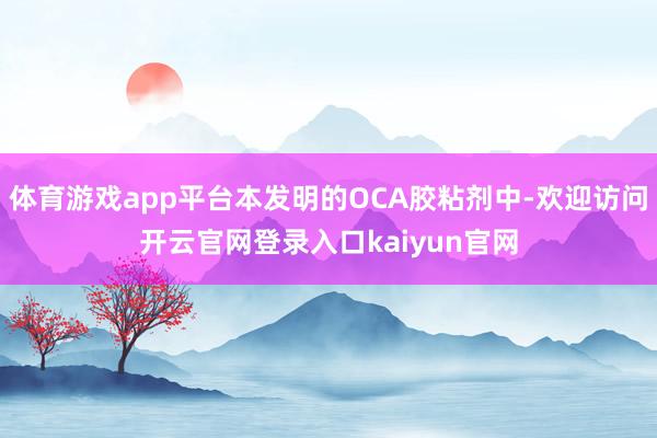 体育游戏app平台本发明的OCA胶粘剂中-欢迎访问开云官网登录入口kaiyun官网