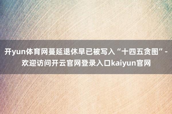 开yun体育网蔓延退休早已被写入“十四五贪图”-欢迎访问开云官网登录入口kaiyun官网