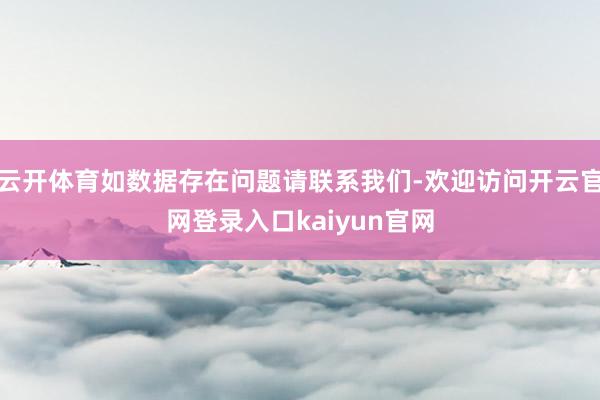 云开体育如数据存在问题请联系我们-欢迎访问开云官网登录入口kaiyun官网