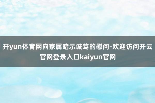 开yun体育网向家属暗示诚笃的慰问-欢迎访问开云官网登录入口kaiyun官网