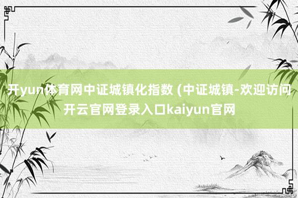 开yun体育网中证城镇化指数 (中证城镇-欢迎访问开云官网登录入口kaiyun官网