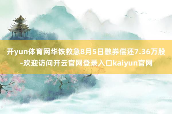 开yun体育网华铁救急8月5日融券偿还7.36万股-欢迎访问开云官网登录入口kaiyun官网