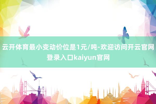 云开体育最小变动价位是1元/吨-欢迎访问开云官网登录入口kaiyun官网