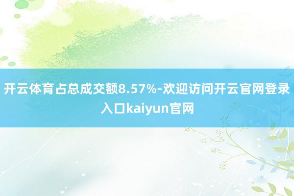 开云体育占总成交额8.57%-欢迎访问开云官网登录入口kaiyun官网