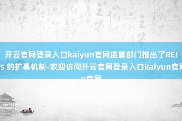 开云官网登录入口kaiyun官网监管部门推出了REITs 的扩募机制-欢迎访问开云官网登录入口kaiyun官网