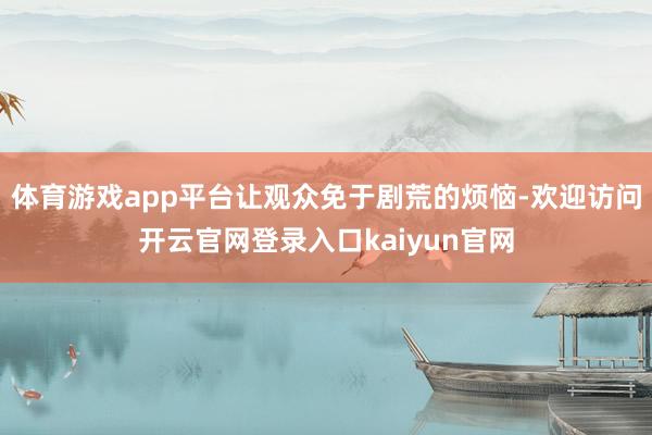 体育游戏app平台让观众免于剧荒的烦恼-欢迎访问开云官网登录入口kaiyun官网