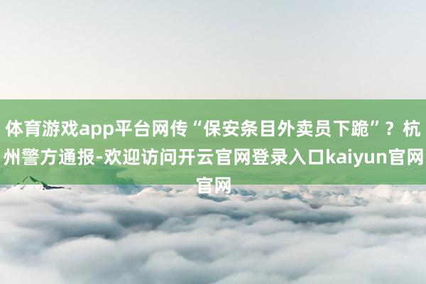 体育游戏app平台网传“保安条目外卖员下跪”？杭州警方通报-欢迎访问开云官网登录入口kaiyun官网