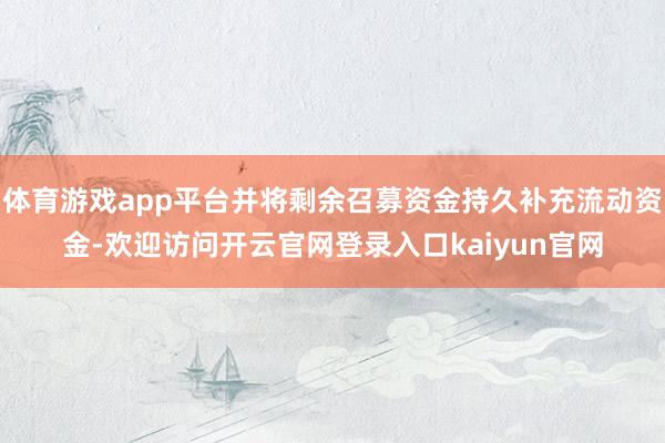 体育游戏app平台并将剩余召募资金持久补充流动资金-欢迎访问开云官网登录入口kaiyun官网