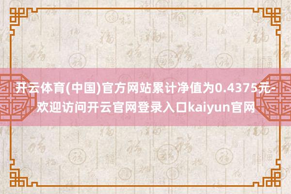 开云体育(中国)官方网站累计净值为0.4375元-欢迎访问开云官网登录入口kaiyun官网