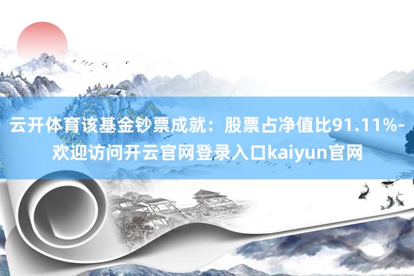 云开体育该基金钞票成就：股票占净值比91.11%-欢迎访问开云官网登录入口kaiyun官网