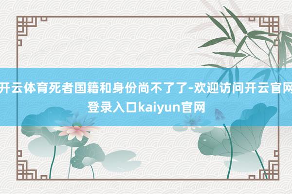 开云体育死者国籍和身份尚不了了-欢迎访问开云官网登录入口kaiyun官网