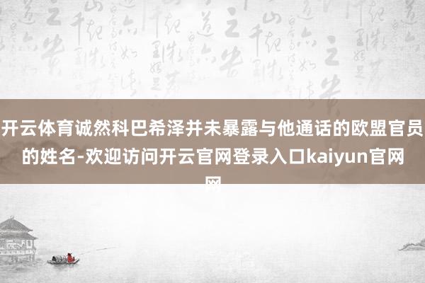 开云体育诚然科巴希泽并未暴露与他通话的欧盟官员的姓名-欢迎访问开云官网登录入口kaiyun官网