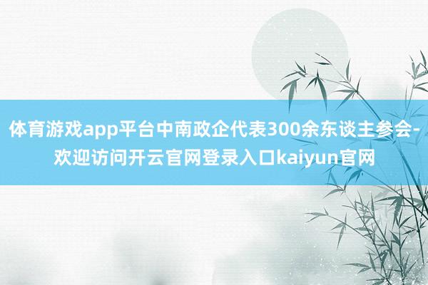 体育游戏app平台中南政企代表300余东谈主参会-欢迎访问开云官网登录入口kaiyun官网