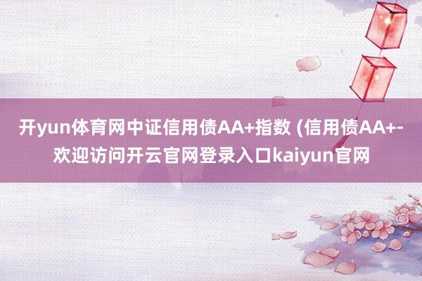 开yun体育网中证信用债AA+指数 (信用债AA+-欢迎访问开云官网登录入口kaiyun官网