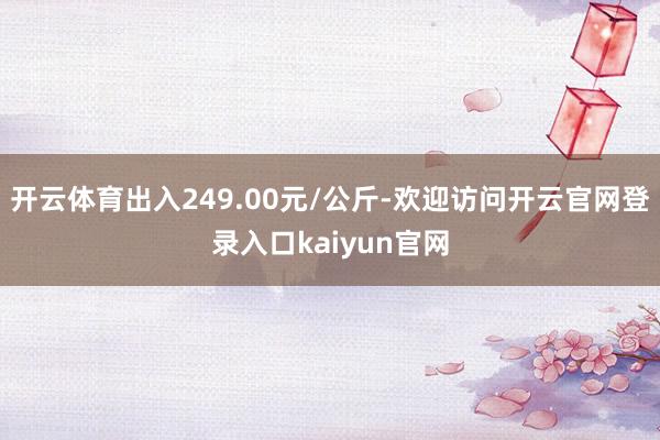 开云体育出入249.00元/公斤-欢迎访问开云官网登录入口kaiyun官网