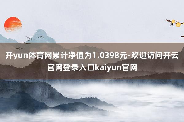 开yun体育网累计净值为1.0398元-欢迎访问开云官网登录入口kaiyun官网