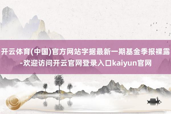 开云体育(中国)官方网站字据最新一期基金季报裸露-欢迎访问开云官网登录入口kaiyun官网