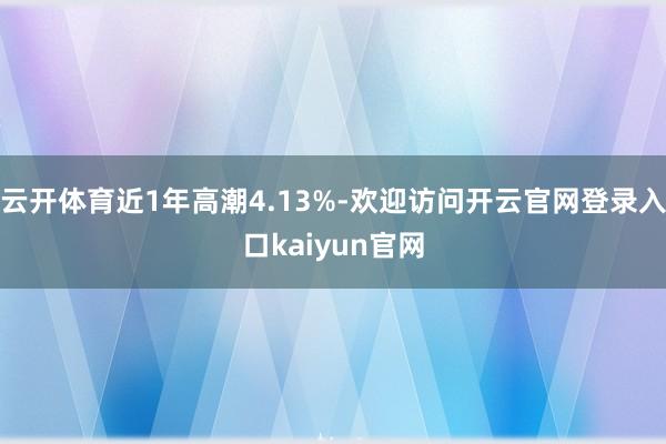 云开体育近1年高潮4.13%-欢迎访问开云官网登录入口kaiyun官网