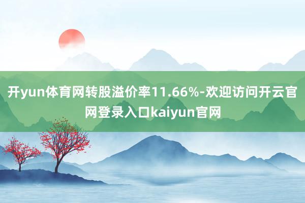 开yun体育网转股溢价率11.66%-欢迎访问开云官网登录入口kaiyun官网