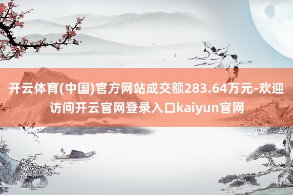 开云体育(中国)官方网站成交额283.64万元-欢迎访问开云官网登录入口kaiyun官网