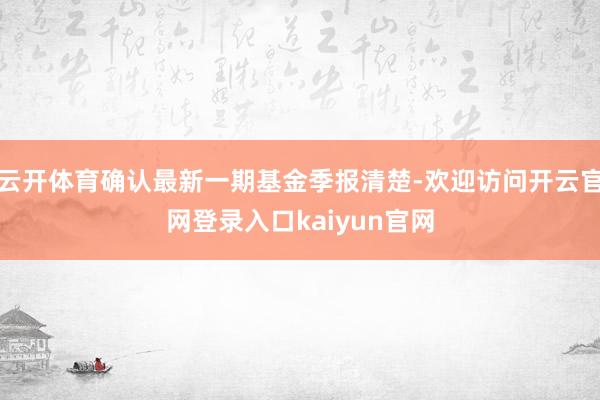 云开体育确认最新一期基金季报清楚-欢迎访问开云官网登录入口kaiyun官网