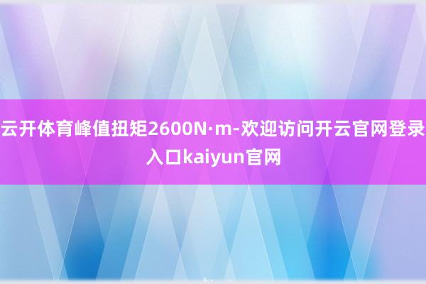 云开体育峰值扭矩2600N·m-欢迎访问开云官网登录入口kaiyun官网