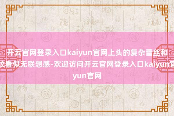 开云官网登录入口kaiyun官网上头的复杂蕾丝和斑纹看似无联想感-欢迎访问开云官网登录入口kaiyun官网