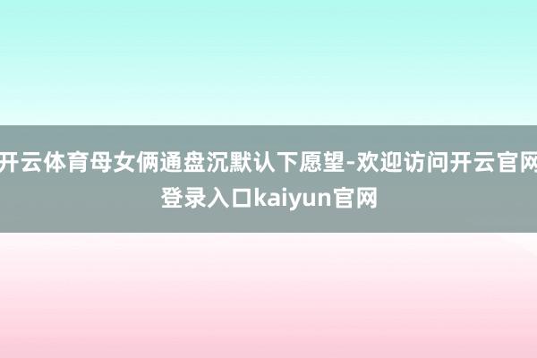 开云体育母女俩通盘沉默认下愿望-欢迎访问开云官网登录入口kaiyun官网