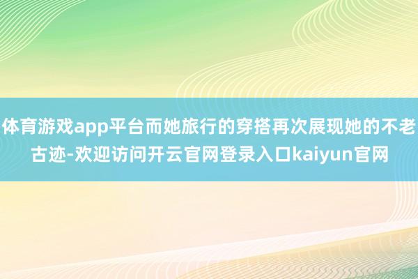 体育游戏app平台而她旅行的穿搭再次展现她的不老古迹-欢迎访问开云官网登录入口kaiyun官网