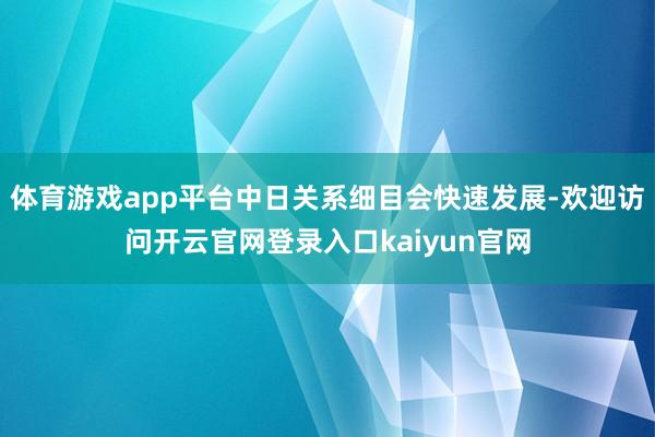 体育游戏app平台中日关系细目会快速发展-欢迎访问开云官网登录入口kaiyun官网