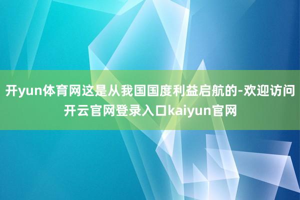 开yun体育网这是从我国国度利益启航的-欢迎访问开云官网登录入口kaiyun官网