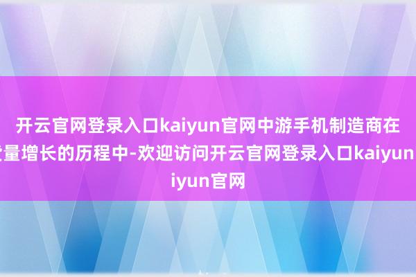 开云官网登录入口kaiyun官网中游手机制造商在出货量增长的历程中-欢迎访问开云官网登录入口kaiyun官网