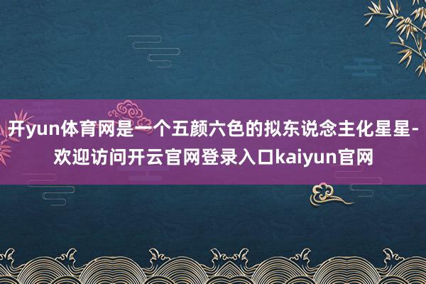 开yun体育网是一个五颜六色的拟东说念主化星星-欢迎访问开云官网登录入口kaiyun官网