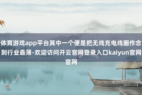 体育游戏app平台其中一个便是把无线充电线圈作念到行业最薄-欢迎访问开云官网登录入口kaiyun官网