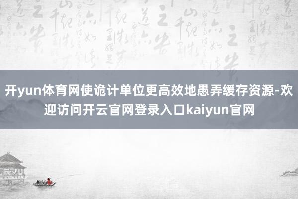 开yun体育网使诡计单位更高效地愚弄缓存资源-欢迎访问开云官网登录入口kaiyun官网