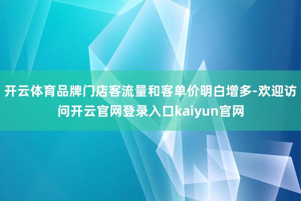 开云体育品牌门店客流量和客单价明白增多-欢迎访问开云官网登录入口kaiyun官网