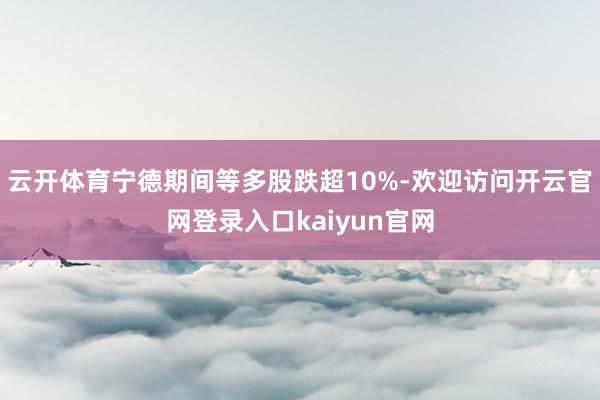 云开体育宁德期间等多股跌超10%-欢迎访问开云官网登录入口kaiyun官网