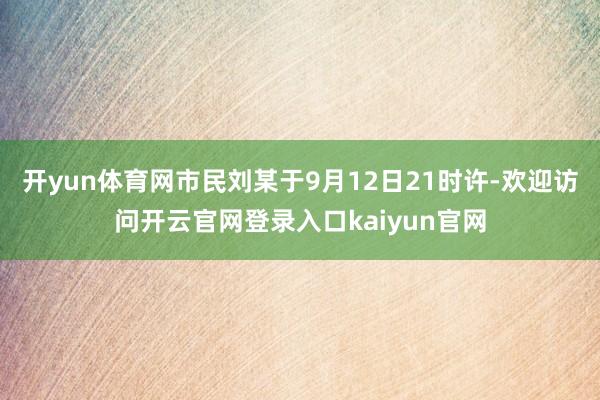 开yun体育网市民刘某于9月12日21时许-欢迎访问开云官网登录入口kaiyun官网