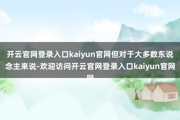 开云官网登录入口kaiyun官网但对于大多数东说念主来说-欢迎访问开云官网登录入口kaiyun官网