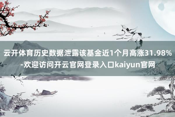 云开体育历史数据泄露该基金近1个月高涨31.98%-欢迎访问开云官网登录入口kaiyun官网