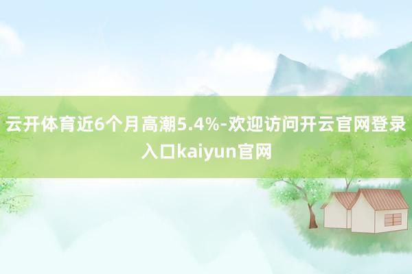 云开体育近6个月高潮5.4%-欢迎访问开云官网登录入口kaiyun官网