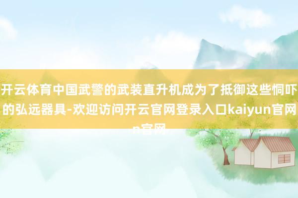 开云体育中国武警的武装直升机成为了抵御这些恫吓的弘远器具-欢迎访问开云官网登录入口kaiyun官网